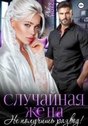 Случайная жена. Не получишь развод!